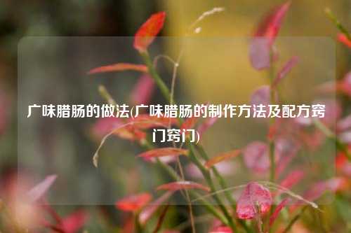 广味腊肠的做法(广味腊肠的制作方法及配方窍门窍门)