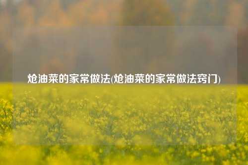 炝油菜的家常做法(炝油菜的家常做法窍门)