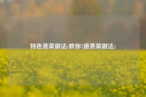 特色蒸菜做法(教你7道蒸菜做法)